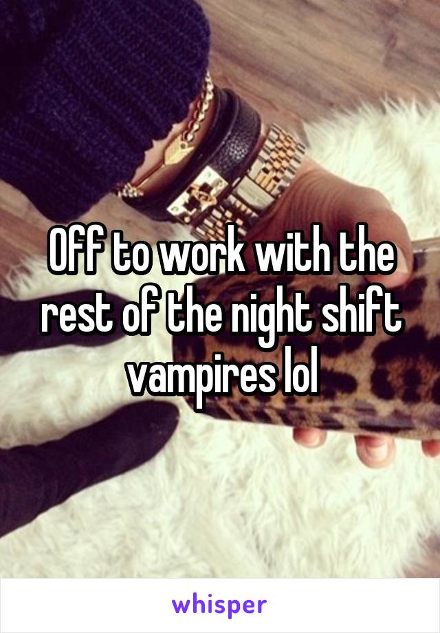 Off to work with the rest of the night shift vampires lol