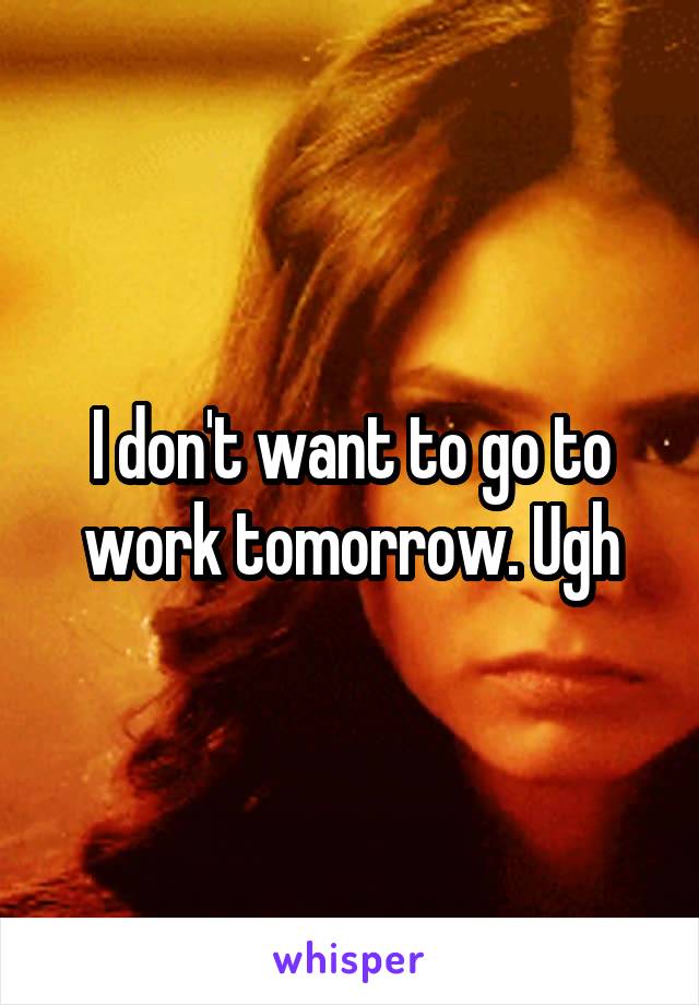 I don't want to go to work tomorrow. Ugh