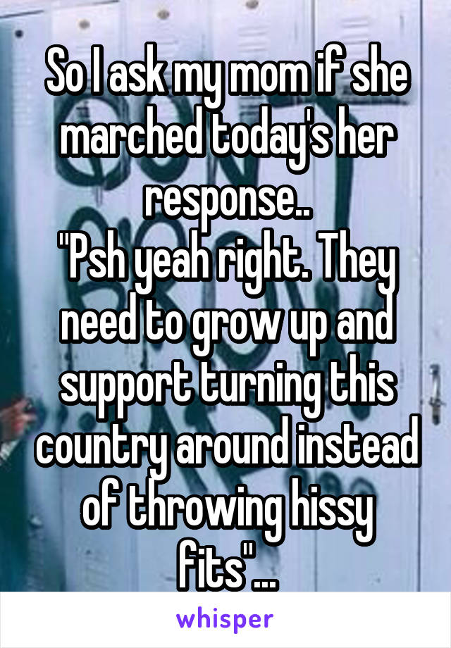 So I ask my mom if she marched today's her response..
"Psh yeah right. They need to grow up and support turning this country around instead of throwing hissy fits"...