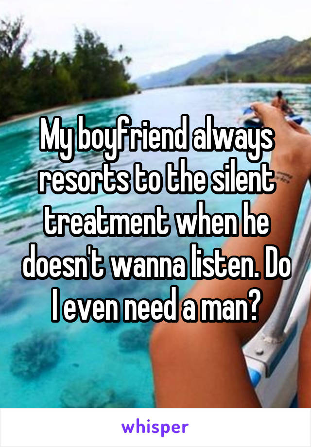 My boyfriend always resorts to the silent treatment when he doesn't wanna listen. Do I even need a man?