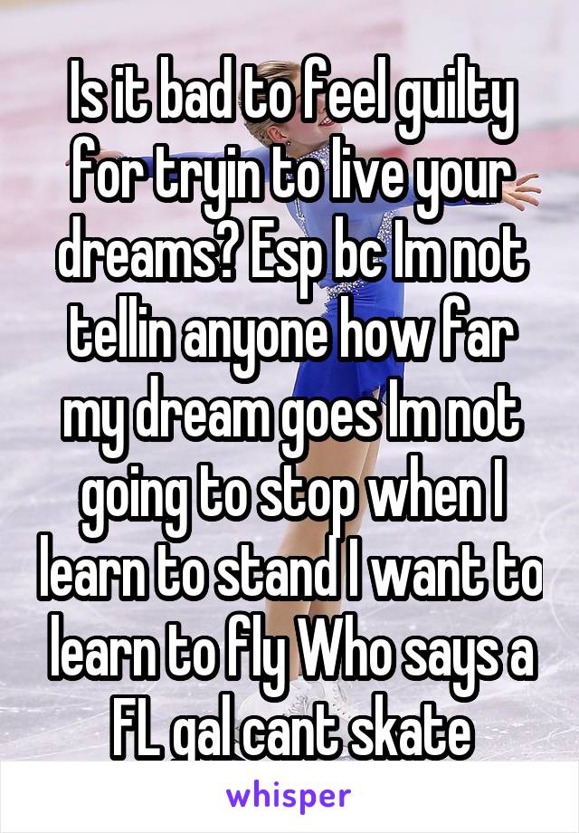 Is it bad to feel guilty for tryin to live your dreams? Esp bc Im not tellin anyone how far my dream goes Im not going to stop when I learn to stand I want to learn to fly Who says a FL gal cant skate