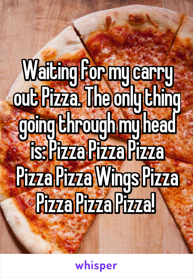 Waiting for my carry out Pizza. The only thing going through my head is: Pizza Pizza Pizza Pizza Pizza Wings Pizza Pizza Pizza Pizza! 