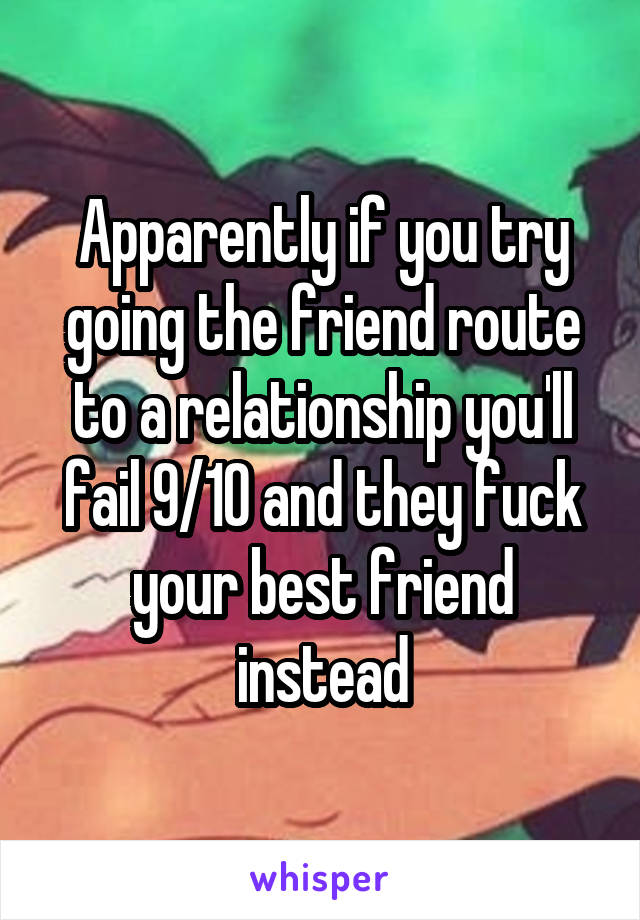 Apparently if you try going the friend route to a relationship you'll fail 9/10 and they fuck your best friend instead