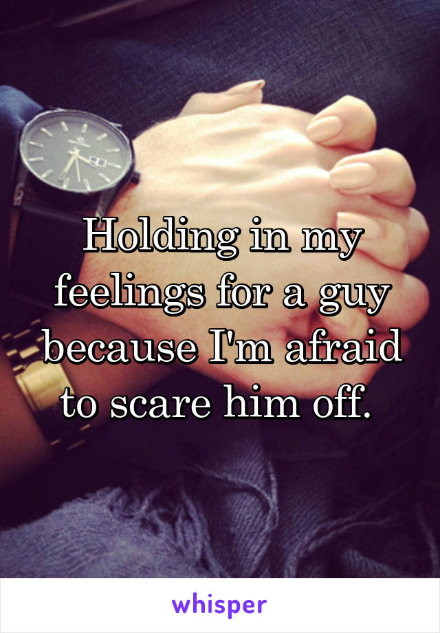 Holding in my feelings for a guy because I'm afraid to scare him off. 