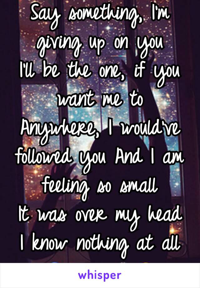 Say something, I'm giving up on you
I'll be the one, if you want me to
Anywhere, I would've followed you And I am feeling so small
It was over my head
I know nothing at all🎧🎶♩🎙😔