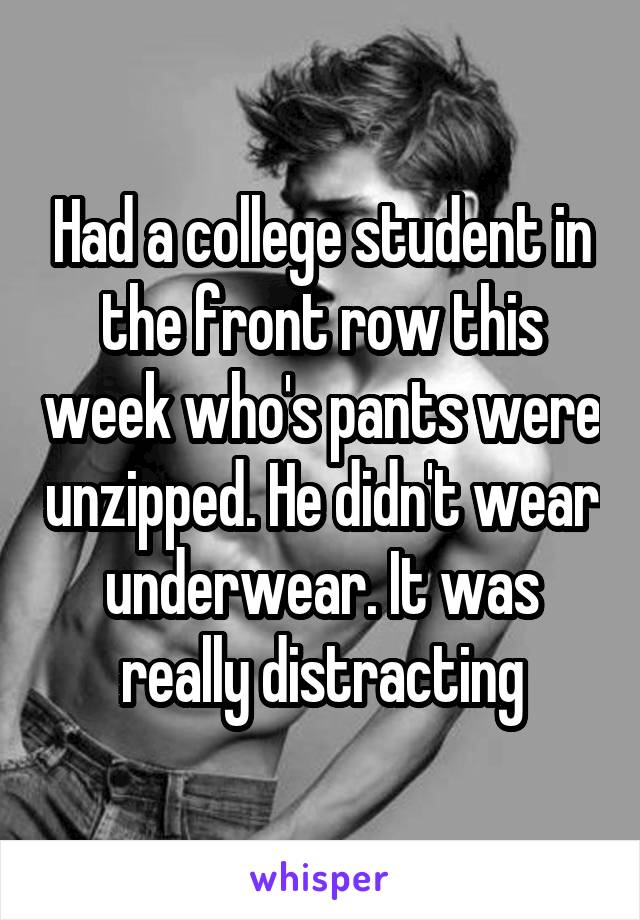 Had a college student in the front row this week who's pants were unzipped. He didn't wear underwear. It was really distracting