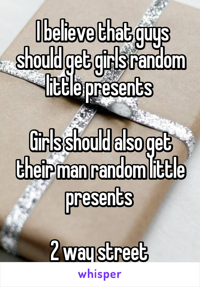  I believe that guys should get girls random little presents 

Girls should also get their man random little presents 

2 way street 