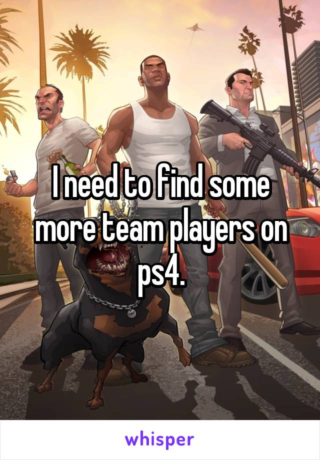 I need to find some more team players on ps4.