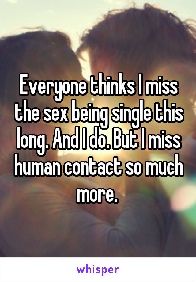 Everyone thinks I miss the sex being single this long. And I do. But I miss human contact so much more. 