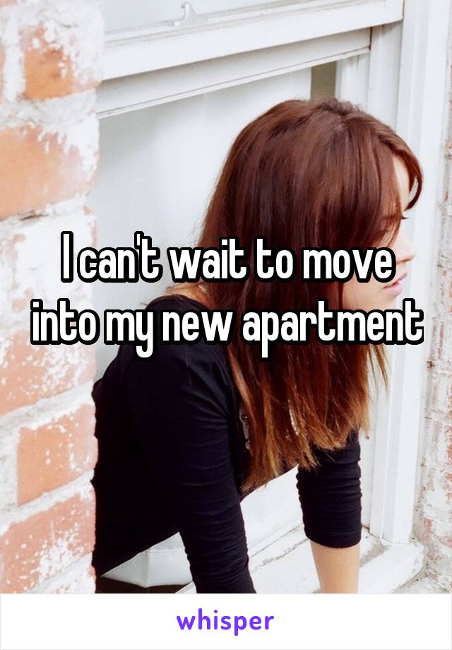 I can't wait to move into my new apartment 