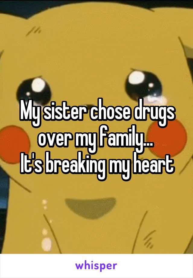 My sister chose drugs over my family... 
It's breaking my heart