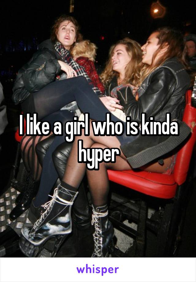 I like a girl who is kinda hyper