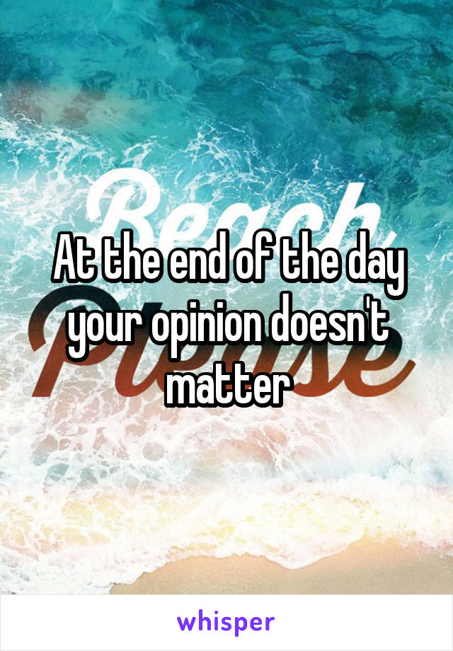 At the end of the day your opinion doesn't matter