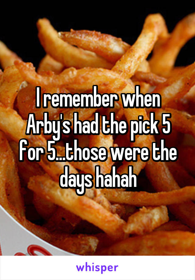 I remember when Arby's had the pick 5 for 5...those were the days hahah