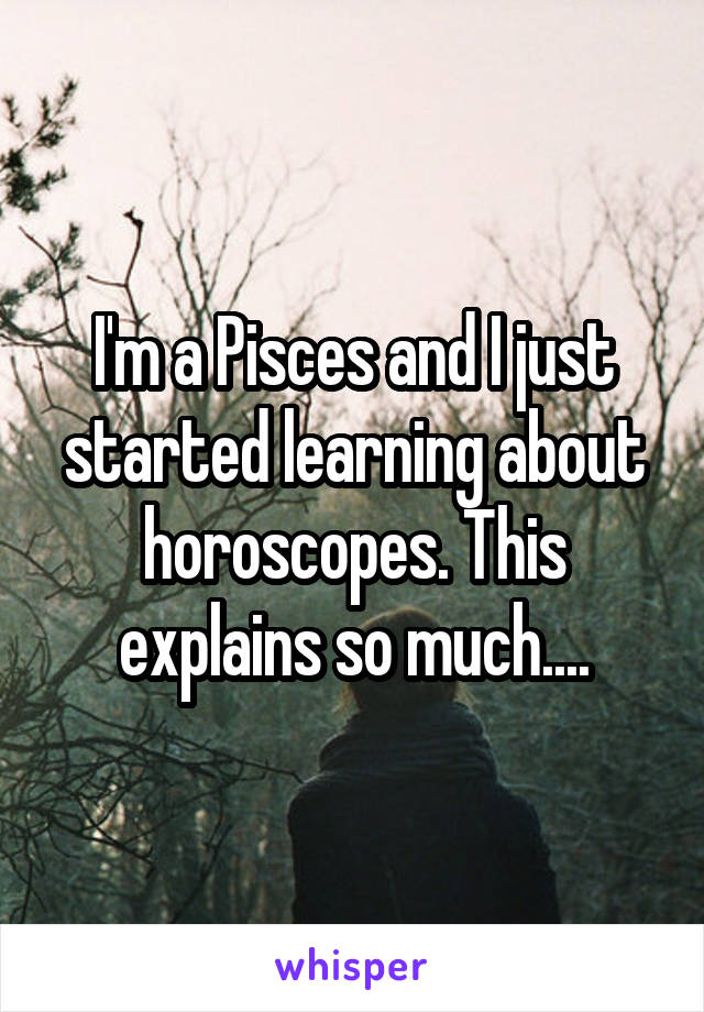 I'm a Pisces and I just started learning about horoscopes. This explains so much....