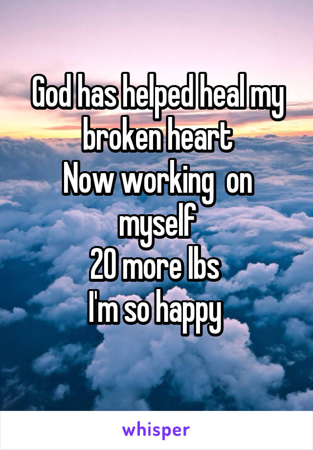 God has helped heal my broken heart
Now working  on myself
20 more lbs 
I'm so happy 
