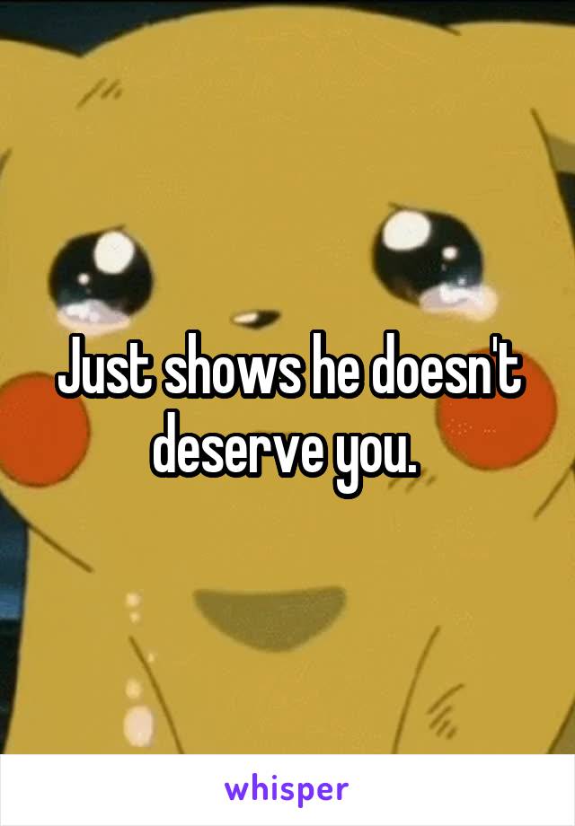 Just shows he doesn't deserve you. 