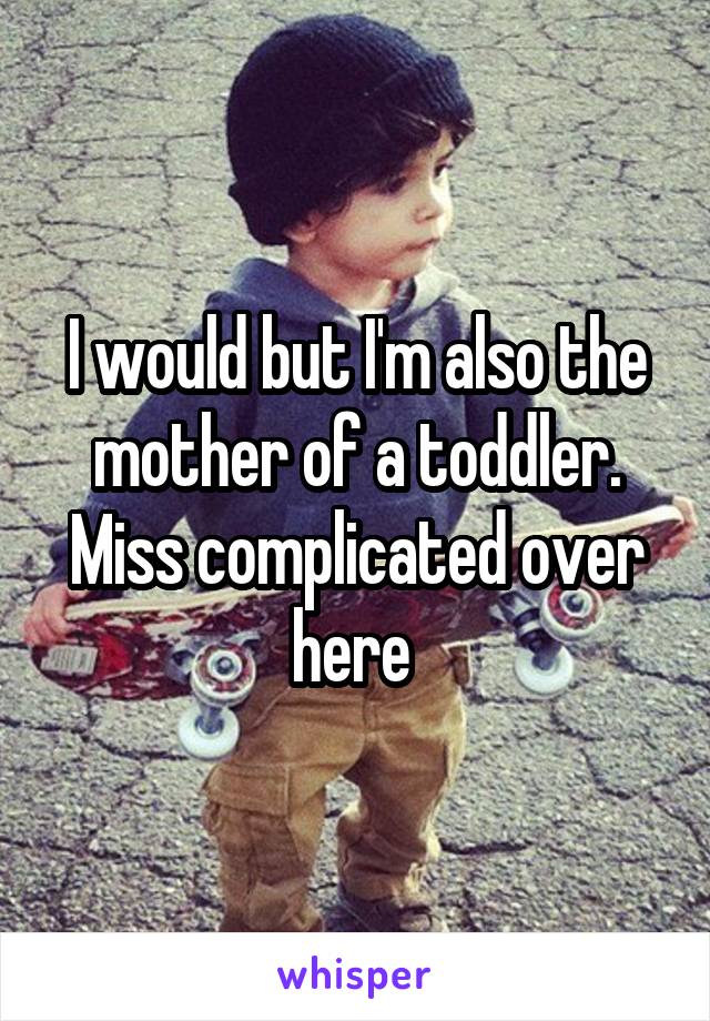 I would but I'm also the mother of a toddler. Miss complicated over here 