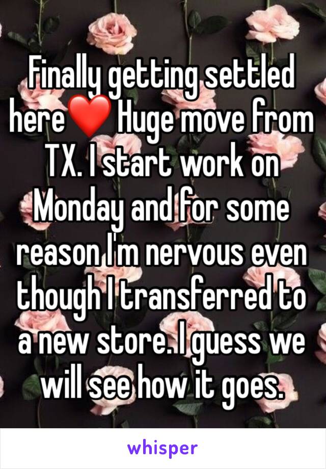 Finally getting settled here❤ Huge move from TX. I start work on Monday and for some reason I'm nervous even though I transferred to a new store. I guess we will see how it goes.