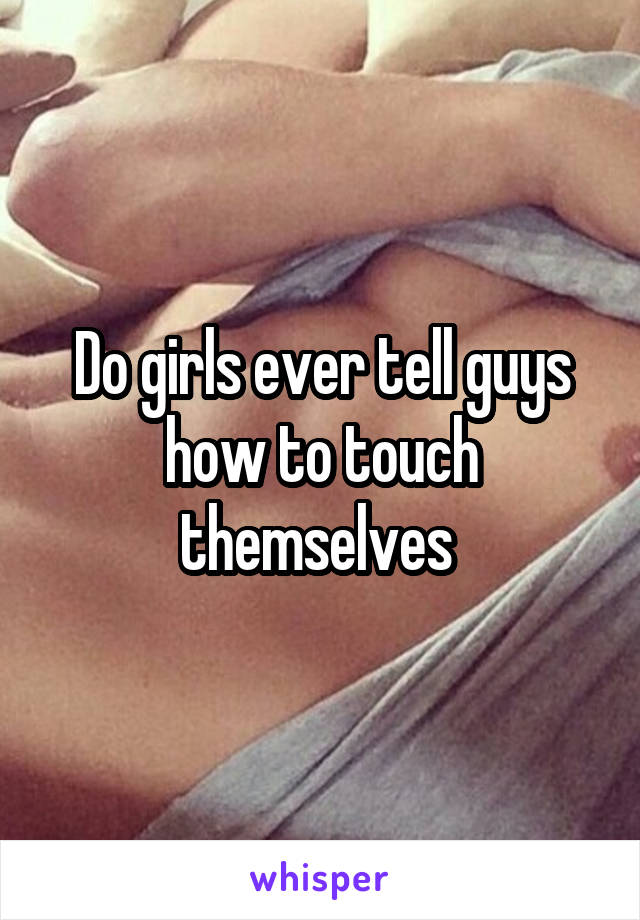 Do girls ever tell guys how to touch themselves 