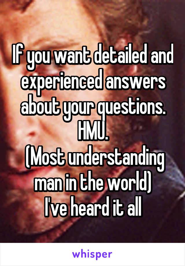 If you want detailed and experienced answers about your questions. HMU.
 (Most understanding man in the world)
I've heard it all