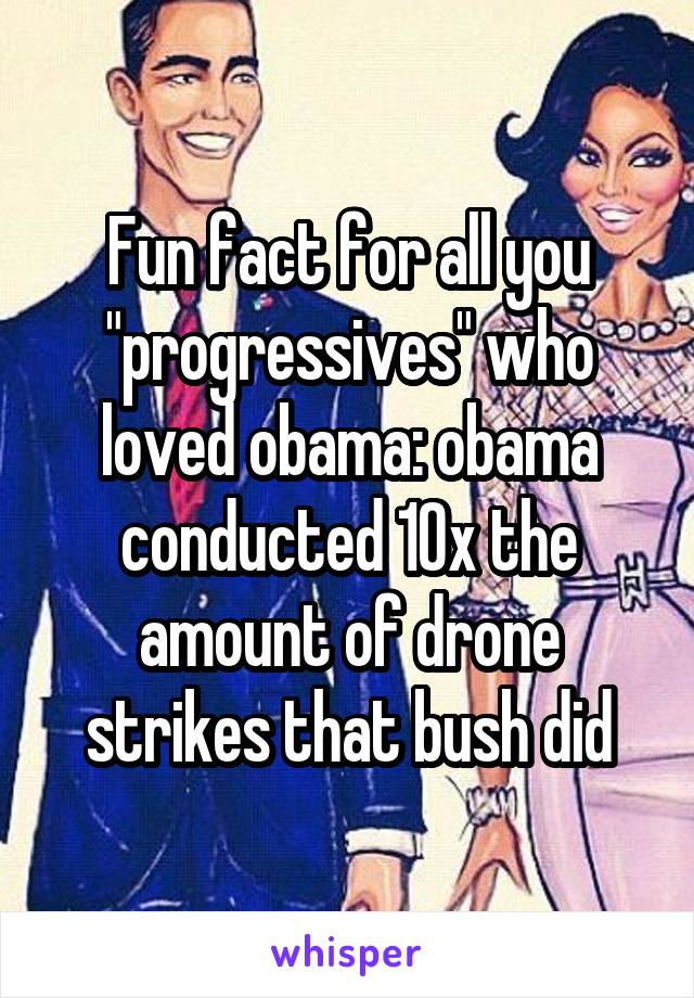 Fun fact for all you "progressives" who loved obama: obama conducted 10x the amount of drone strikes that bush did