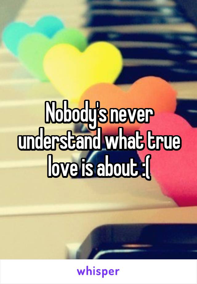 Nobody's never understand what true love is about :(