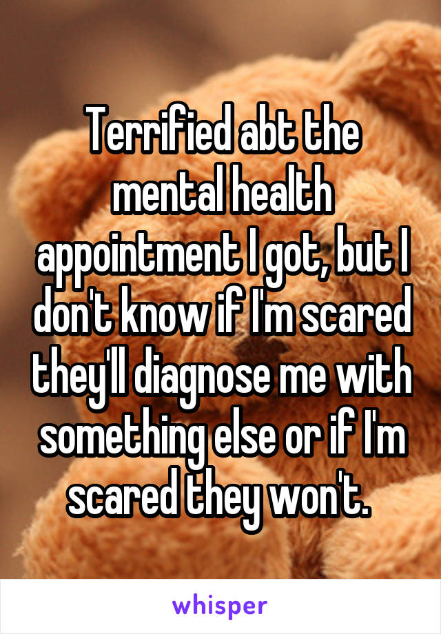 Terrified abt the mental health appointment I got, but I don't know if I'm scared they'll diagnose me with something else or if I'm scared they won't. 