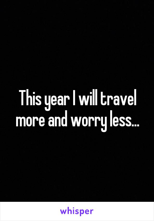 This year I will travel more and worry less...