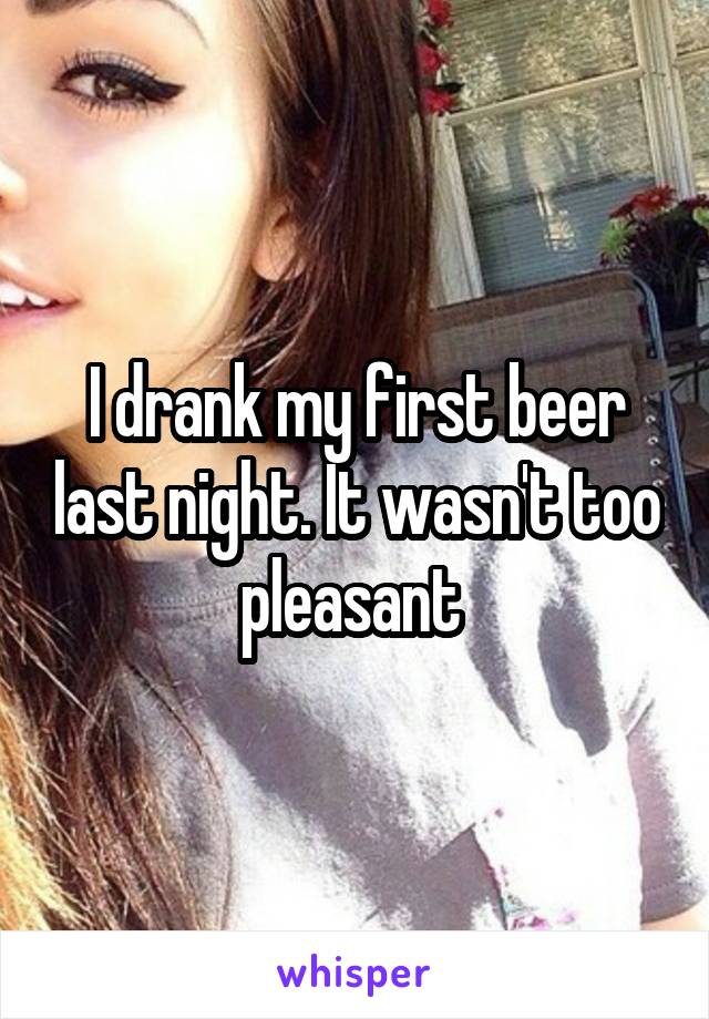 I drank my first beer last night. It wasn't too pleasant 