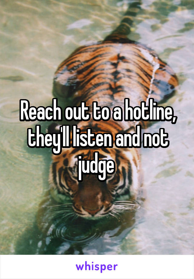 Reach out to a hotline, they'll listen and not judge 