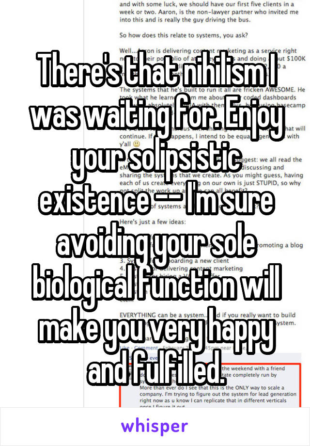 There's that nihilism I was waiting for. Enjoy your solipsistic existence -- I'm sure avoiding your sole biological function will make you very happy and fulfilled.