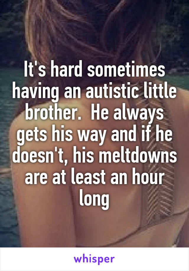 It's hard sometimes having an autistic little brother.  He always gets his way and if he doesn't, his meltdowns are at least an hour long