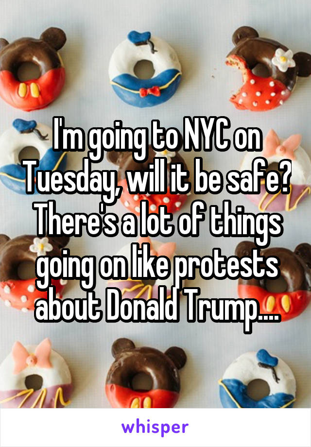 I'm going to NYC on Tuesday, will it be safe? There's a lot of things going on like protests about Donald Trump....