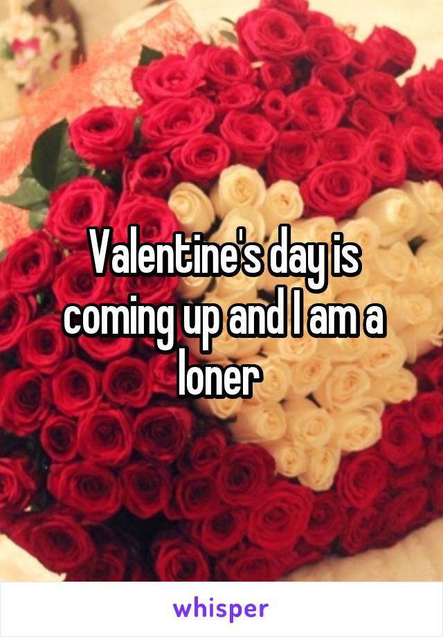 Valentine's day is coming up and I am a loner 