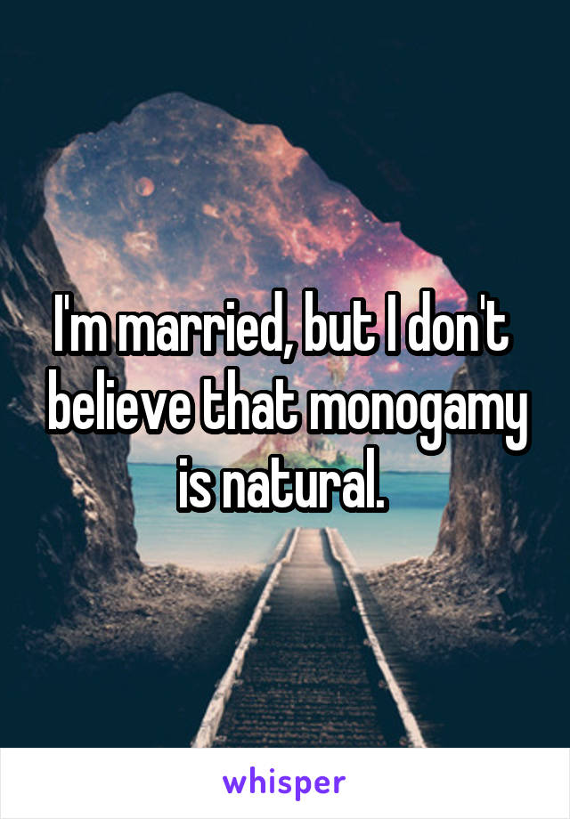 I'm married, but I don't  believe that monogamy is natural. 