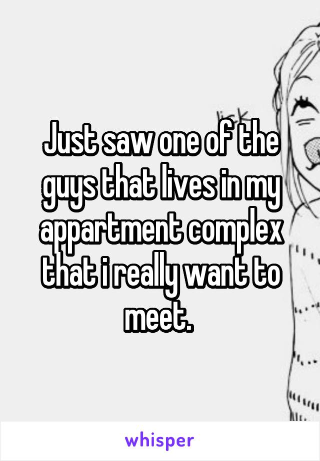 Just saw one of the guys that lives in my appartment complex that i really want to meet. 