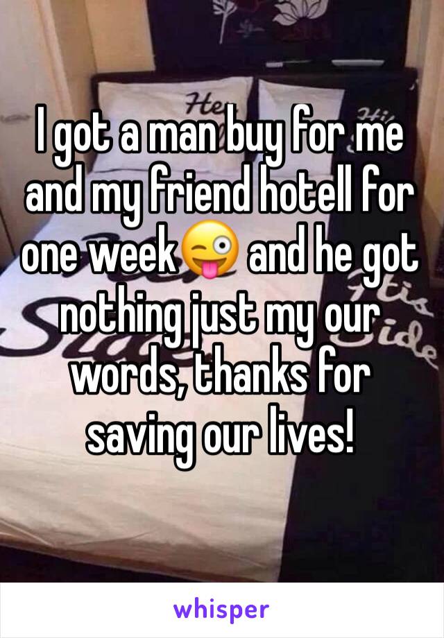 I got a man buy for me and my friend hotell for one week😜 and he got nothing just my our words, thanks for saving our lives!