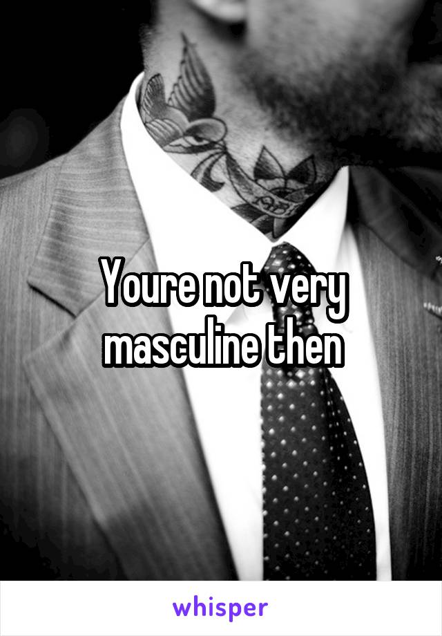 Youre not very masculine then