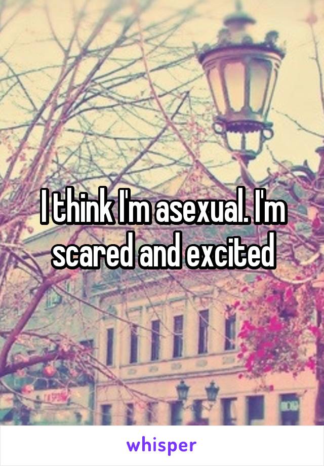 I think I'm asexual. I'm scared and excited