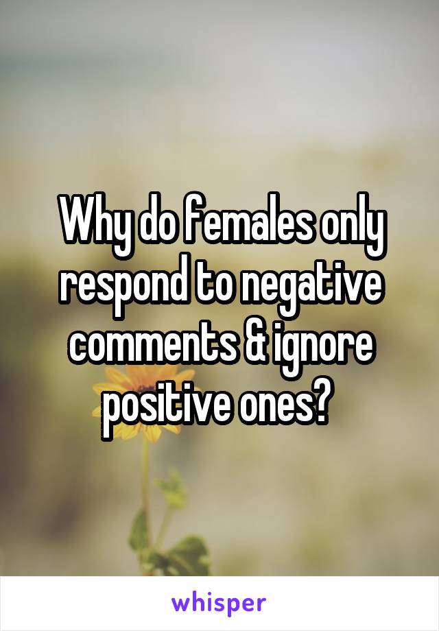 Why do females only respond to negative comments & ignore positive ones? 