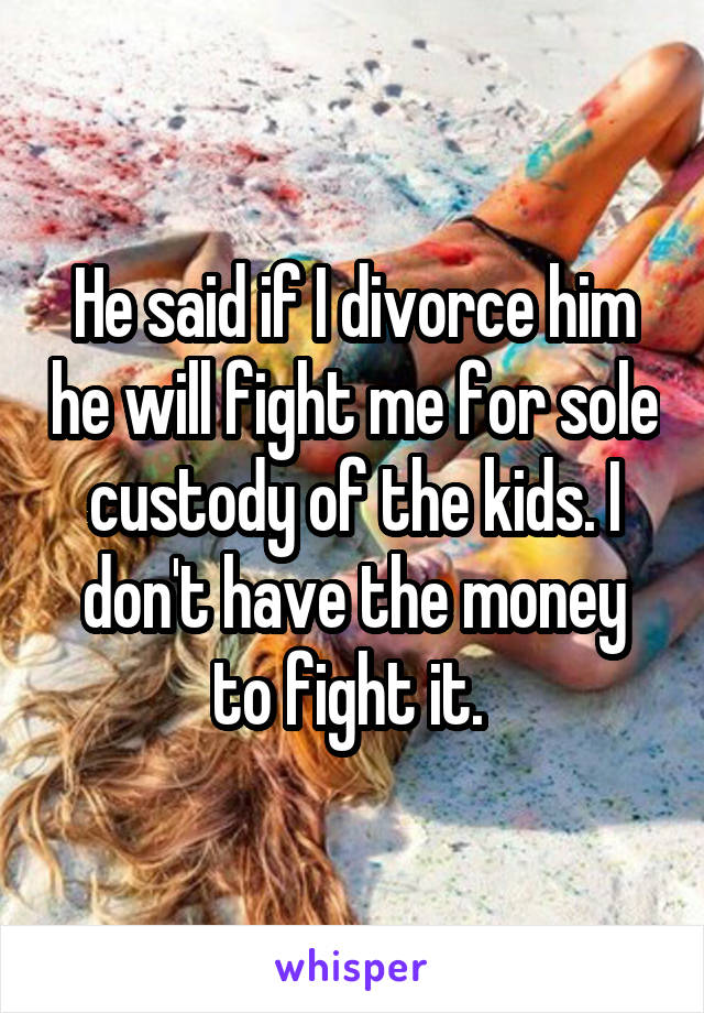 He said if I divorce him he will fight me for sole custody of the kids. I don't have the money to fight it. 