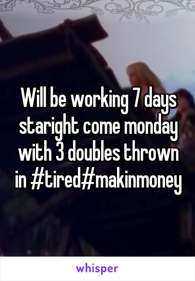 Will be working 7 days staright come monday with 3 doubles thrown in #tired#makinmoney