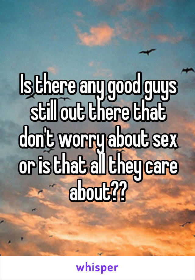 Is there any good guys still out there that don't worry about sex or is that all they care about??