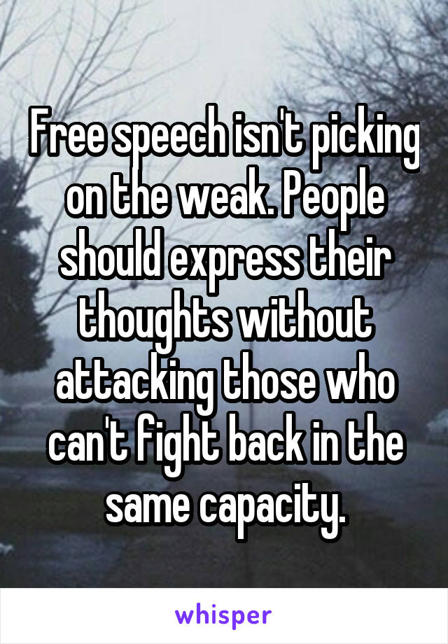 Free speech isn't picking on the weak. People should express their thoughts without attacking those who can't fight back in the same capacity.