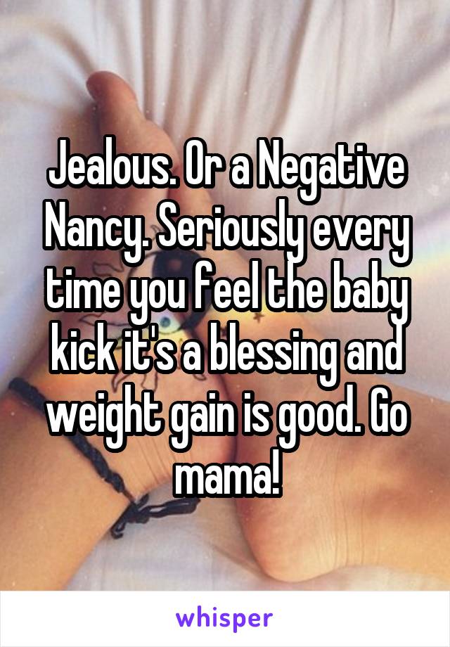 Jealous. Or a Negative Nancy. Seriously every time you feel the baby kick it's a blessing and weight gain is good. Go mama!