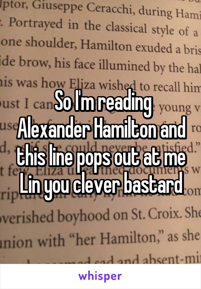  So I'm reading Alexander Hamilton and this line pops out at me
Lin you clever bastard