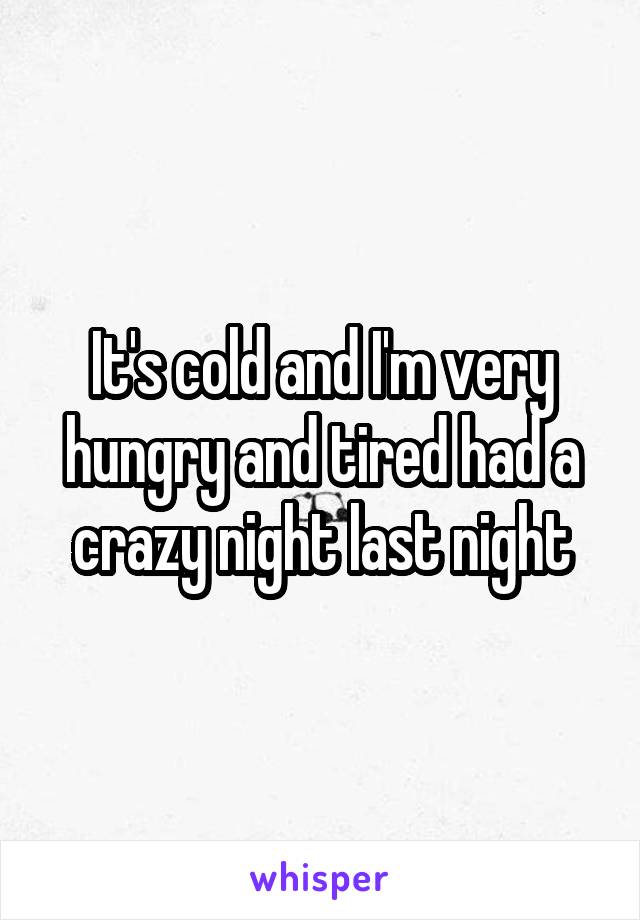 It's cold and I'm very hungry and tired had a crazy night last night