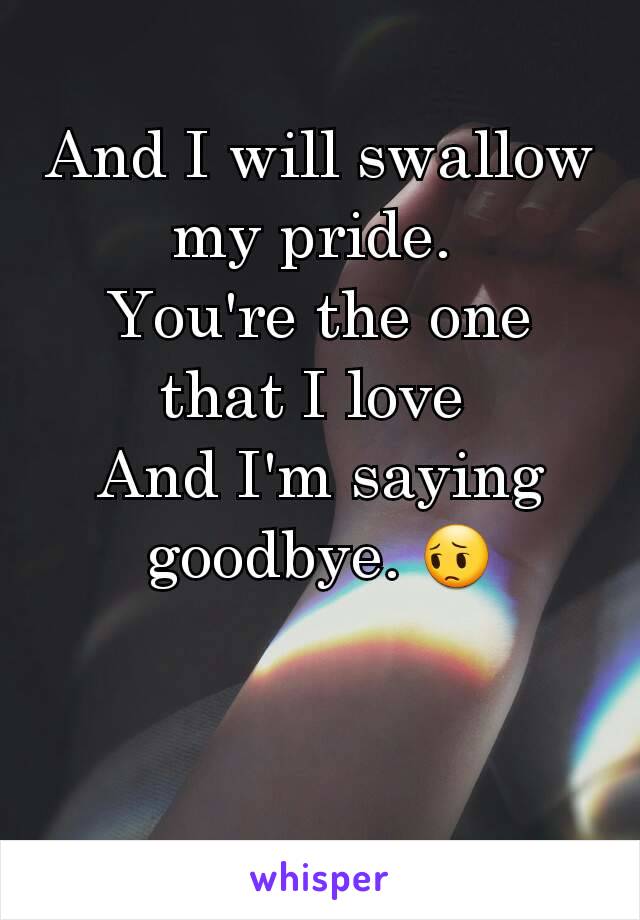 
And I will swallow my pride. 
You're the one that I love 
And I'm saying goodbye. 😔