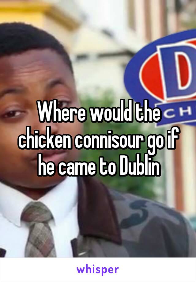 Where would the chicken connisour go if he came to Dublin